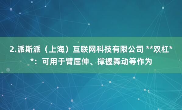 2.派斯派(上海)互联网科技有限公司 **双杠**:可用于臂屈伸、撑握舞动等作为