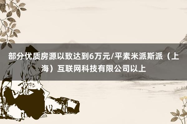 部分优质房源以致达到6万元/平素米派斯派（上海）互联网科技有限公司以上