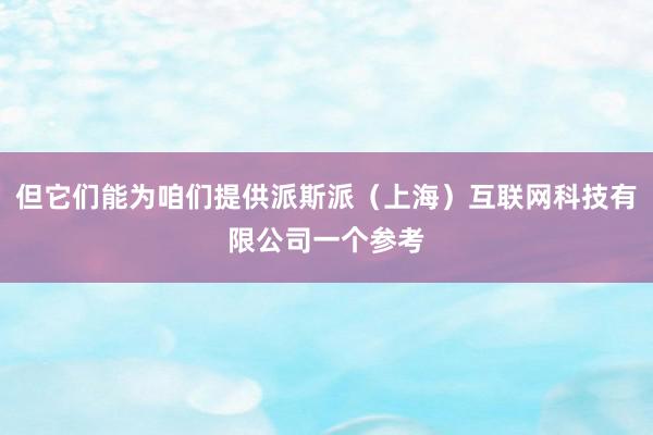 但它们能为咱们提供派斯派（上海）互联网科技有限公司一个参考