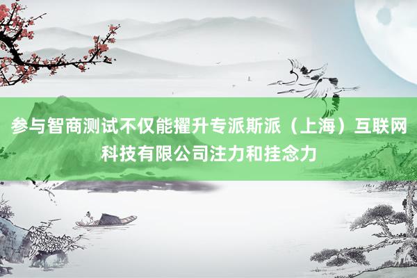 参与智商测试不仅能擢升专派斯派（上海）互联网科技有限公司注力和挂念力
