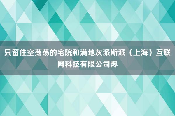 只留住空荡荡的宅院和满地灰派斯派（上海）互联网科技有限公司烬