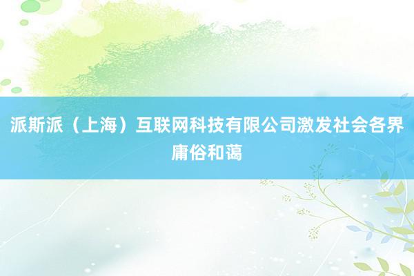 派斯派（上海）互联网科技有限公司激发社会各界庸俗和蔼