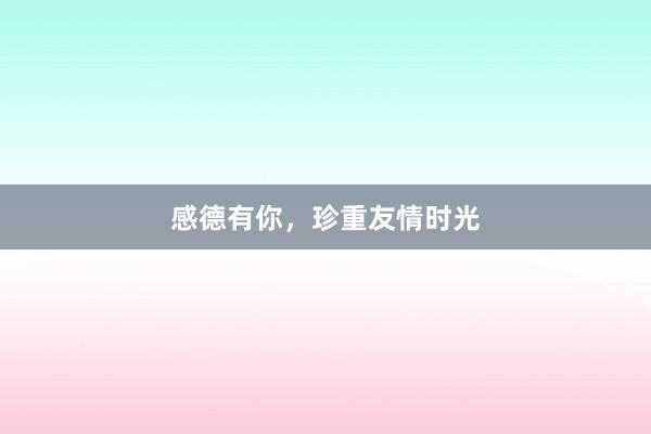 感德有你,珍重友情时光