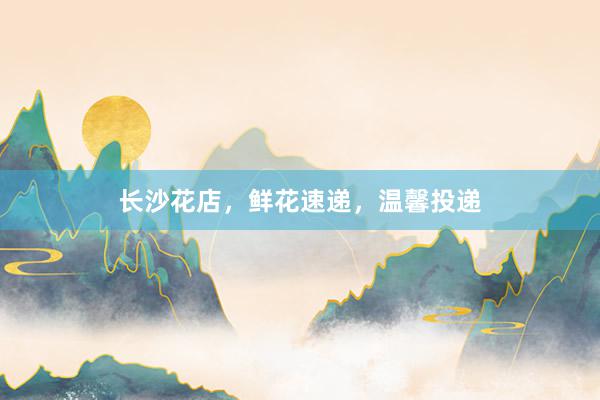 长沙花店，鲜花速递，温馨投递