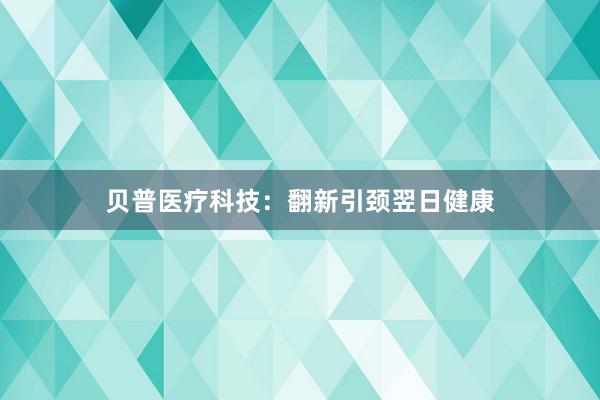 贝普医疗科技:翻新引颈翌日健康